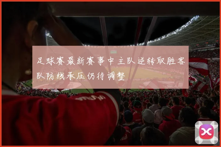 足球赛最新赛事中主队逆转取胜客队防线承压仍待调整