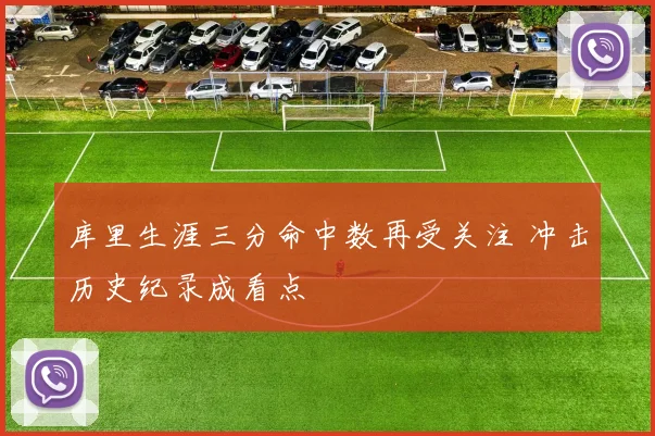 库里生涯三分命中数再受关注 冲击历史纪录成看点