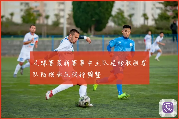 足球赛最新赛事中主队逆转取胜客队防线承压仍待调整