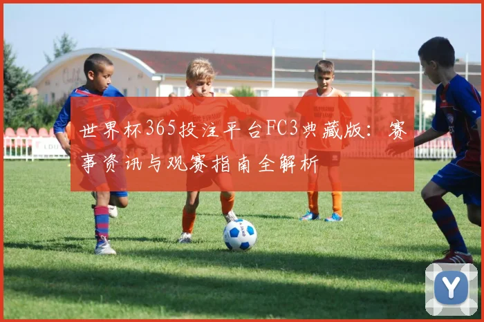 世界杯365投注平台FC3典藏版：赛事资讯与观赛指南全解析