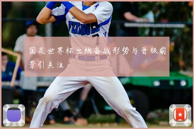 国足世界杯出线备战形势与晋级前景引关注