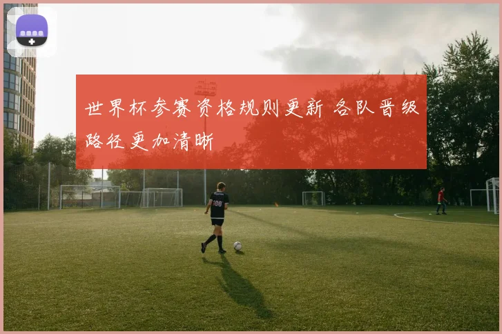 世界杯参赛资格规则更新 各队晋级路径更加清晰