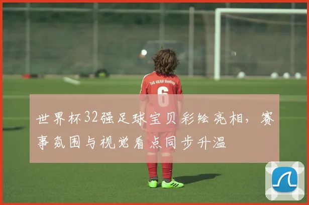 世界杯32强足球宝贝彩绘亮相，赛事氛围与视觉看点同步升温