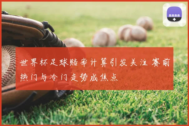 世界杯足球赔率计算引发关注 赛前热门与冷门走势成焦点