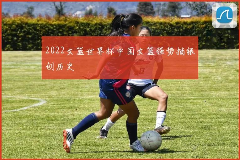 2022女篮世界杯中国女篮强势摘银创历史