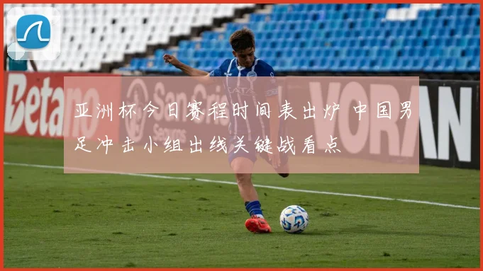 亚洲杯今日赛程时间表出炉 中国男足冲击小组出线关键战看点