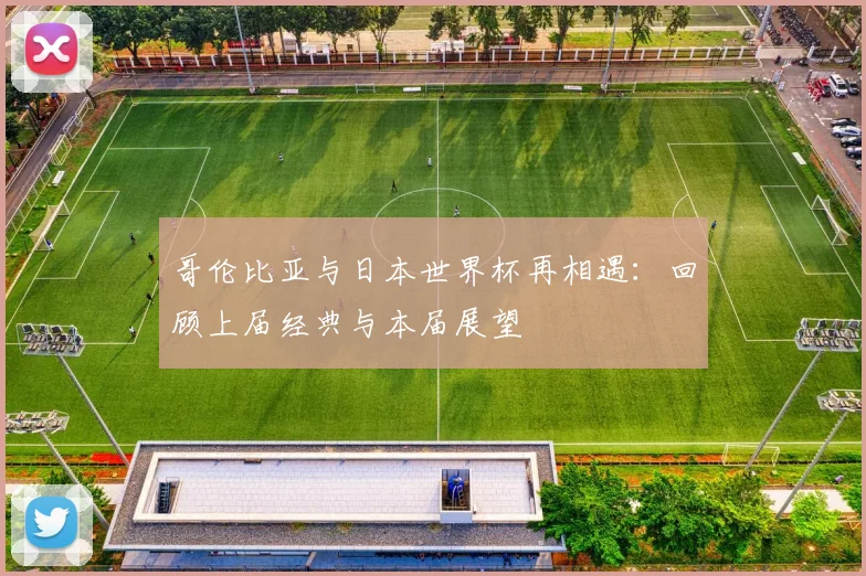 哥伦比亚与日本世界杯再相遇：回顾上届经典与本届展望