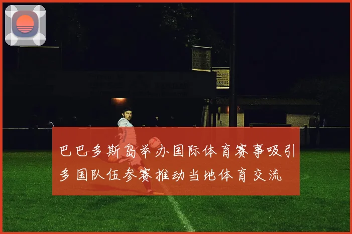 巴巴多斯岛举办国际体育赛事吸引多国队伍参赛推动当地体育交流